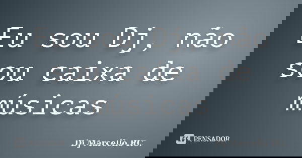 Eu sou Dj, não sou caixa de músicas... Frase de Dj Marcello RC..