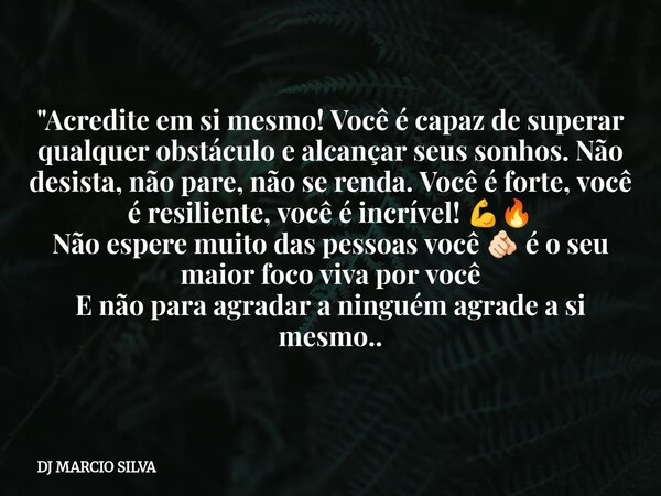 "Acredite em si mesmo! Você é capaz de superar qualquer obstáculo e alcançar seus sonhos. Não desista, não pare, não se renda. Você é forte, você é resilie... Frase de DJ MARCIO SILVA.