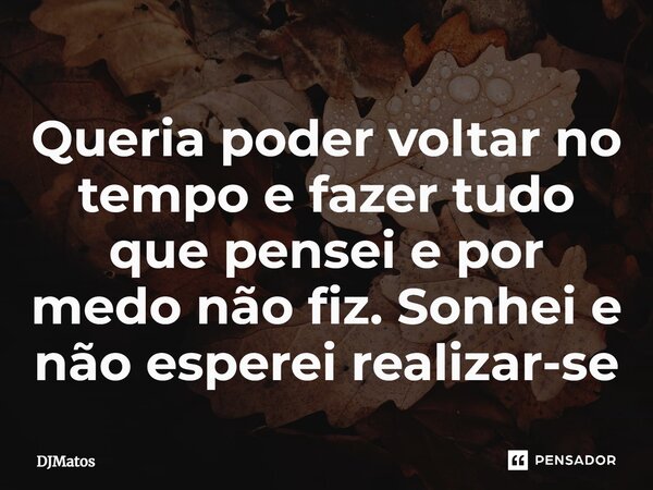 ⁠Queria poder voltar no tempo e fazer tudo que pensei e por medo não fiz. Sonhei e não esperei realizar-se... Frase de DJMatos.