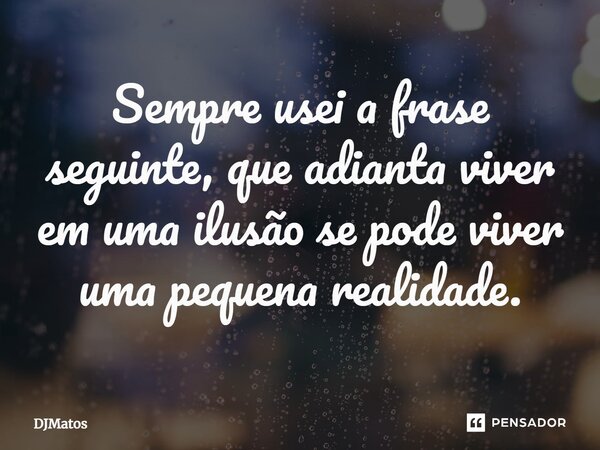 ⁠Sempre usei a frase seguinte, que adianta viver em uma ilusão se pode viver uma pequena realidade.... Frase de DJMatos.