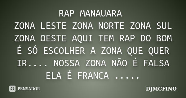 RAP MANAUARA ZONA LESTE ZONA NORTE ZONA SUL ZONA OESTE AQUI TEM RAP DO BOM É SÓ ESCOLHER A ZONA QUE QUER IR.... NOSSA ZONA NÃO É FALSA ELA É FRANCA ........ Frase de DJMCFINO.