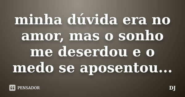 minha dúvida era no amor, mas o sonho me deserdou e o medo se aposentou...... Frase de DJ.