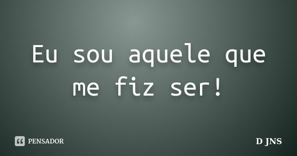 Eu sou aquele que me fiz ser!... Frase de D JNS.