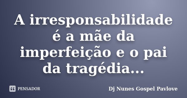 A irresponsabilidade é a mãe da imperfeição e o pai da tragédia...... Frase de Dj Nunes Gospel Pavlove.
