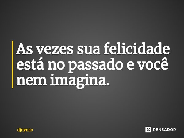 As vezes sua felicidade está no passado e você nem imagina.⁠... Frase de Djnynao.
