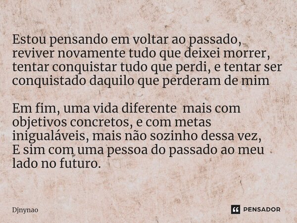 ⁠Estou pensando em voltar ao passado, reviver novamente tudo que deixei morrer, tentar conquistar tudo que perdi, e tentar ser conquistado daquilo que perderam ... Frase de Djnynao.