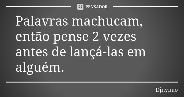 Palavras machucam, então pense 2 vezes antes de lançá-las em alguém.... Frase de Djnynao.