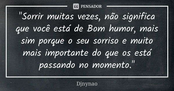 "Sorrir muitas vezes, não significa que você está de Bom humor, mais sim porque o seu sorriso e muito mais importante do que os está passando no momento.&q... Frase de Djnynao.