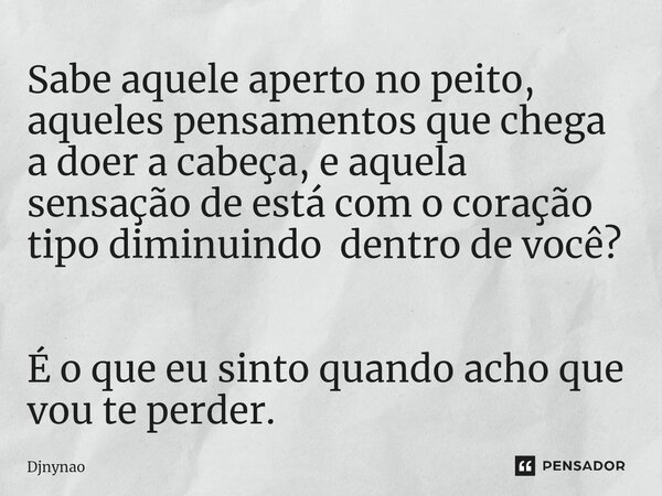 Sabe aquele aperto no peito, aqueles pensamentos que chega a doer a cabeça, e aquela sensação de está com o coração tipo diminuindo dentro de você? ⁠ É o que eu... Frase de Djnynao.