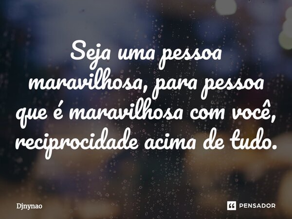 Seja uma pessoa maravilhosa, para pessoa que é maravilhosa com você, reciprocidade acima de tudo.... Frase de Djnynao.