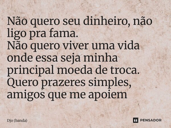 ⁠Não quero seu dinheiro, não ligo pra fama. Não quero viver uma vida onde essa seja minha principal moeda de troca. Quero prazeres simples, amigos que me apoiem... Frase de Djo (banda).