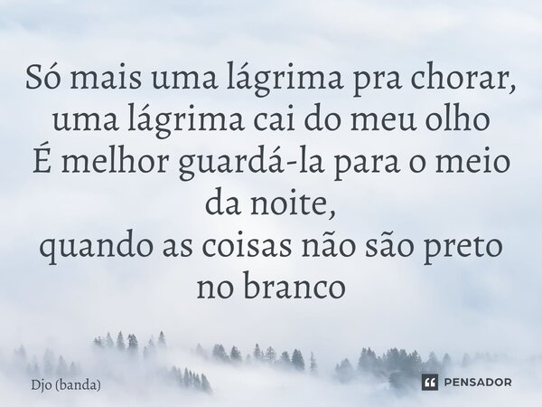 ⁠Só mais uma lágrima pra chorar, uma lágrima cai do meu olho É melhor guardá-la para o meio da noite, quando as coisas não são preto no branco... Frase de Djo (banda).