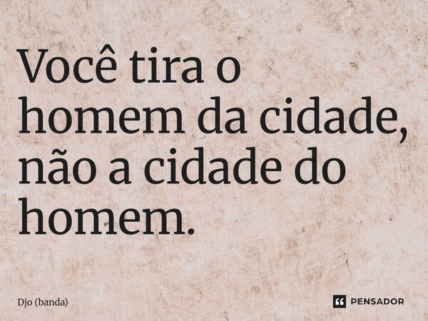 ⁠Você tira o homem da cidade, não a cidade do homem.... Frase de Djo (banda).