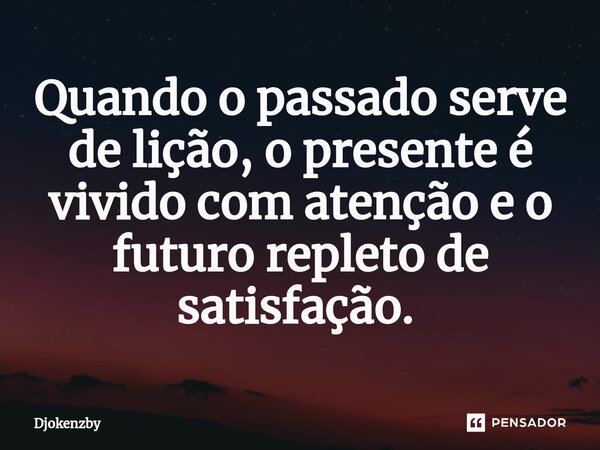 Quando o passado serve de lição, o presente é vivido com atenção e o futuro repleto de satisfação. ⁠... Frase de Djokenzby.