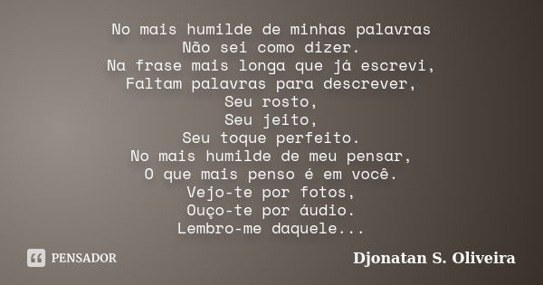 No mais humilde de minhas palavras Não sei como dizer. Na frase mais longa que já escrevi, Faltam palavras para descrever, Seu rosto, Seu jeito, Seu toque perfe... Frase de Djonatan S. Oliveira.