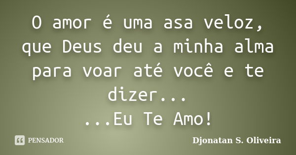 O amor é uma asa veloz, que Deus deu a minha alma para voar até você e te dizer... ...Eu Te Amo!... Frase de Djonatan S. Oliveira.