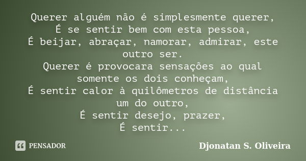 Querer alguém não é simplesmente querer, É se sentir bem com esta pessoa, É beijar, abraçar, namorar, admirar, este outro ser. Querer é provocara sensações ao q... Frase de Djonatan S. Oliveira.