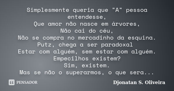 Simplesmente queria que "A" pessoa entendesse, Que amor não nasce em árvores, Não cai do céu, Não se compra no mercadinho da esquina. Putz, chega a se... Frase de Djonatan S. Oliveira.