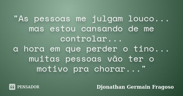 ‎"As pessoas me julgam louco... mas estou cansando de me controlar... a hora em que perder o tino... muitas pessoas vão ter o motivo pra chorar...&qu... Frase de Djonathan Germain Fragoso.