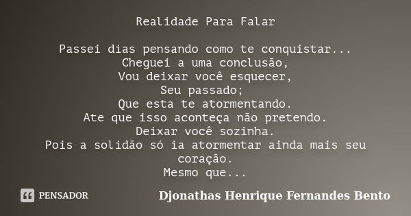 Realidade Para Falar Passei dias pensando como te conquistar... Cheguei a uma conclusão, Vou deixar você esquecer, Seu passado; Que esta te atormentando. Ate qu... Frase de Djonathas Henrique Fernandes Bento.