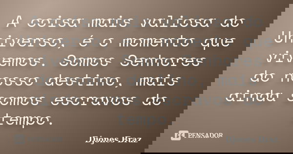 A coisa mais valiosa do Universo, é o momento que vivemos. Somos Senhores do nosso destino, mais ainda somos escravos do tempo.... Frase de Djones Braz.