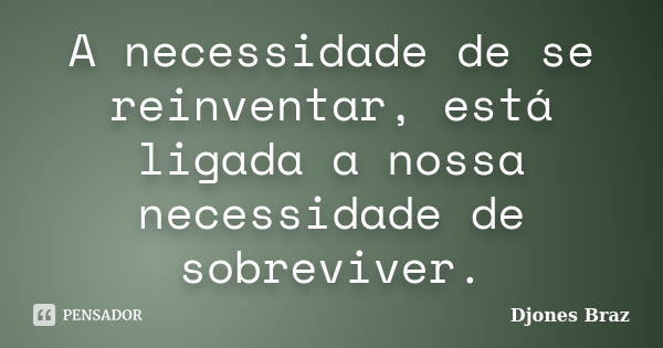 A necessidade de se reinventar, está ligada a nossa necessidade de sobreviver.... Frase de Djones Braz.