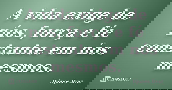 A vida exige de nós, força e fé constante em nós mesmos.... Frase de Djones Braz.