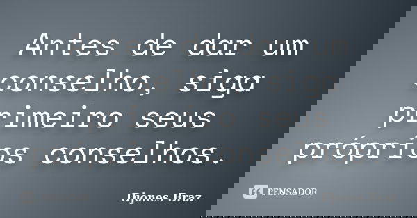 Antes de dar um conselho, siga primeiro seus próprios conselhos.... Frase de Djones Braz.
