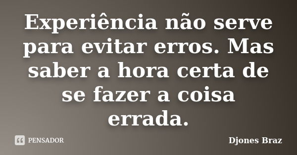 Experiência não serve para evitar erros. Mas saber a hora certa de se fazer a coisa errada.... Frase de Djones Braz.