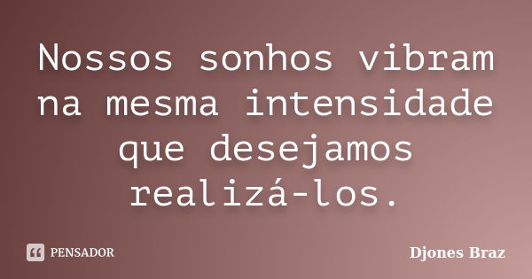 Nossos sonhos vibram na mesma intensidade que desejamos realizá-los.... Frase de Djones Braz.