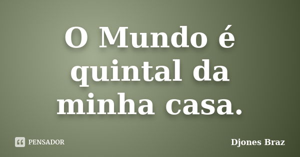 O Mundo é quintal da minha casa.... Frase de Djones Braz.