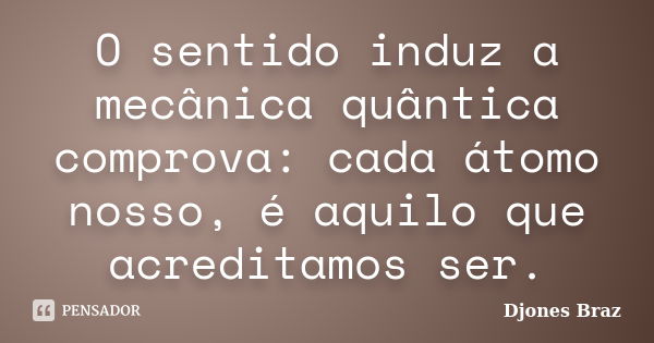 O sentido induz a mecânica quântica comprova: cada átomo nosso, é aquilo que acreditamos ser.... Frase de Djones Braz.