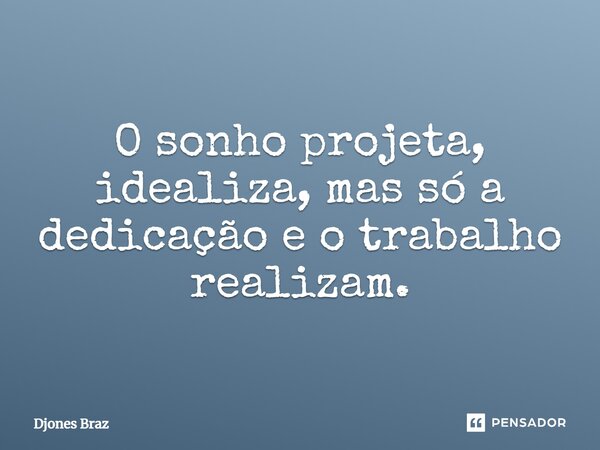 O sonho projeta, idealiza, mas só a dedicação e o trabalho realizam.... Frase de Djones Braz.