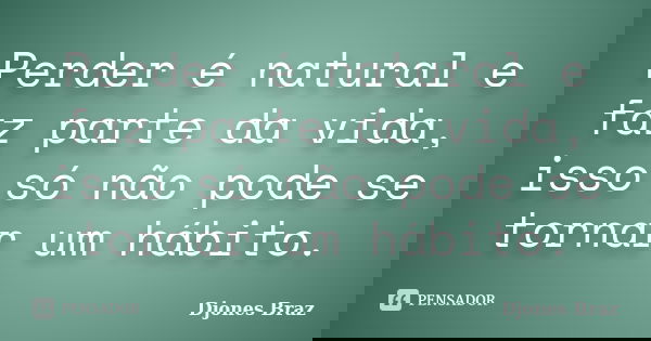 Perder é natural e faz parte da vida, isso só não pode se tornar um hábito.... Frase de Djones Braz.