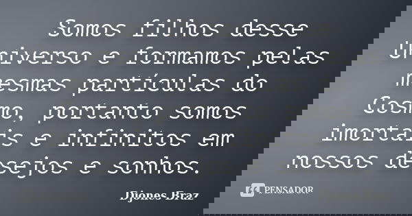 Somos filhos desse Universo e formamos pelas mesmas partículas do Cosmo, portanto somos imortais e infinitos em nossos desejos e sonhos.... Frase de Djones Braz.