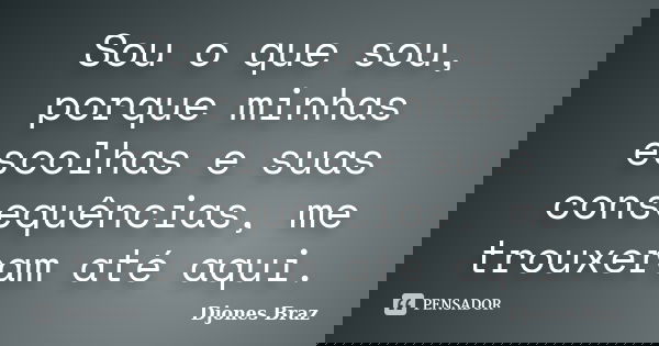 Sou o que sou, porque minhas escolhas e suas consequências, me trouxeram até aqui.... Frase de Djones Braz.