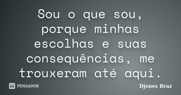 Sou o que sou, porque minhas escolhas e suas consequências, me trouxeram até aqui.... Frase de Djones Braz.