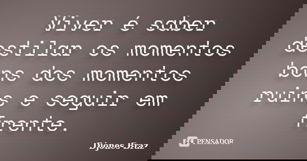 Viver é saber destilar os momentos bons dos momentos ruins e seguir em frente.... Frase de Djones Braz.