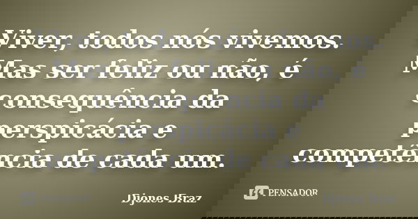 Viver, todos nós vivemos. Mas ser feliz ou não, é consequência da perspicácia e competência de cada um.... Frase de Djones Braz.