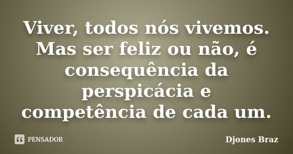 Viver, todos nós vivemos. Mas ser feliz ou não, é consequência da perspicácia e competência de cada um.... Frase de Djones Braz.