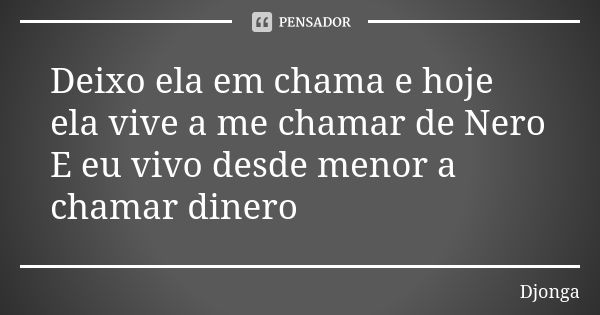 Deixo ela em chama e hoje ela vive a me chamar de Nero E eu vivo desde menor a chamar dinero... Frase de Djonga.