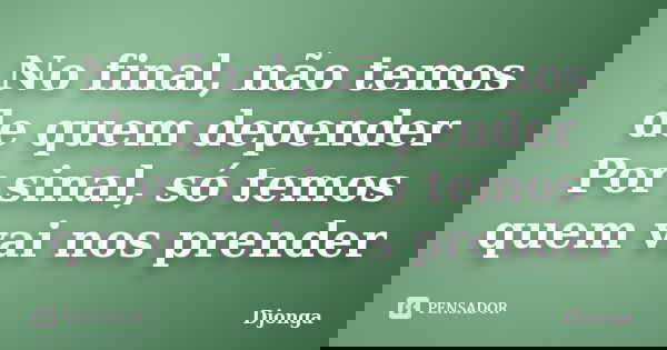 No final, não temos de quem depender Por sinal, só temos quem vai nos prender... Frase de Djonga.