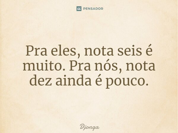⁠Pra eles, nota seis é muito. Pra nós, nota dez ainda é pouco.... Frase de Djonga.
