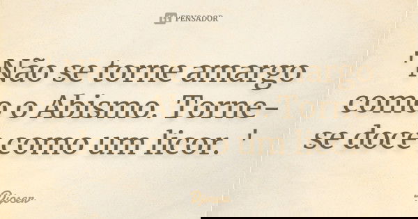 ' Não se torne amargo como o Abismo. Torne-se doce como um licor. '... Frase de Djoser.
