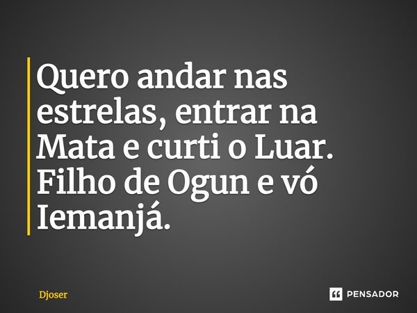 Quero andar nas estrelas, entrar na Mata e curti o Luar. Filho de Ogun e vó Iemanjá.... Frase de Djoser.