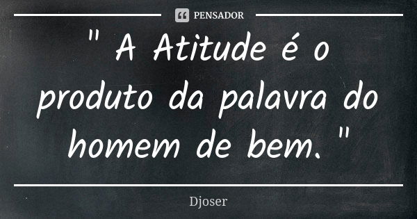 " A Atitude é o produto da palavra do homem de bem. "... Frase de Djoser.