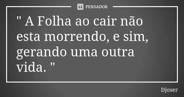 " A Folha ao cair não esta morrendo, e sim, gerando uma outra vida. "... Frase de Djoser.