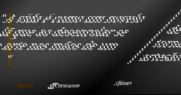 " A vida é como um novelo de lã que ao desenrolar se torna arte nas mãos de um artesão. "... Frase de Djoser.