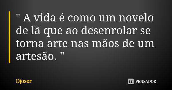 " A vida é como um novelo de lã que ao desenrolar se torna arte nas mãos de um artesão. "... Frase de Djoser.