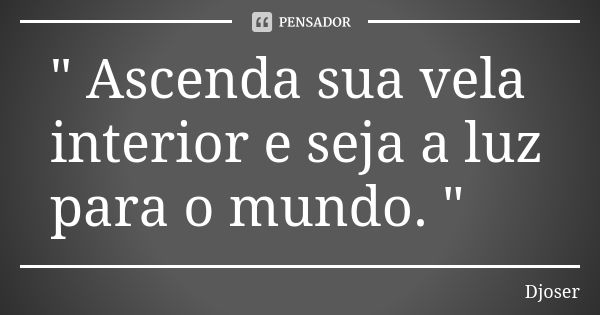" Ascenda sua vela interior e seja a luz para o mundo. "... Frase de Djoser.